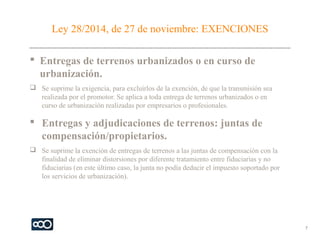 Ley 28/2014, de 27 de noviembre: EXENCIONES
 Entregas de terrenos urbanizados o en curso de
urbanización.
 Se suprime la...