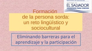 Formación
de la persona sorda:
un reto lingüístico y
sociocultural
Eliminando barreras para el
aprendizaje y la participación
 
