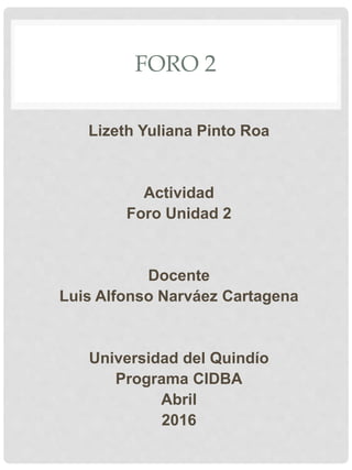 FORO 2
Lizeth Yuliana Pinto Roa
Actividad
Foro Unidad 2
Docente
Luis Alfonso Narváez Cartagena
Universidad del Quindío
Programa CIDBA
Abril
2016
 