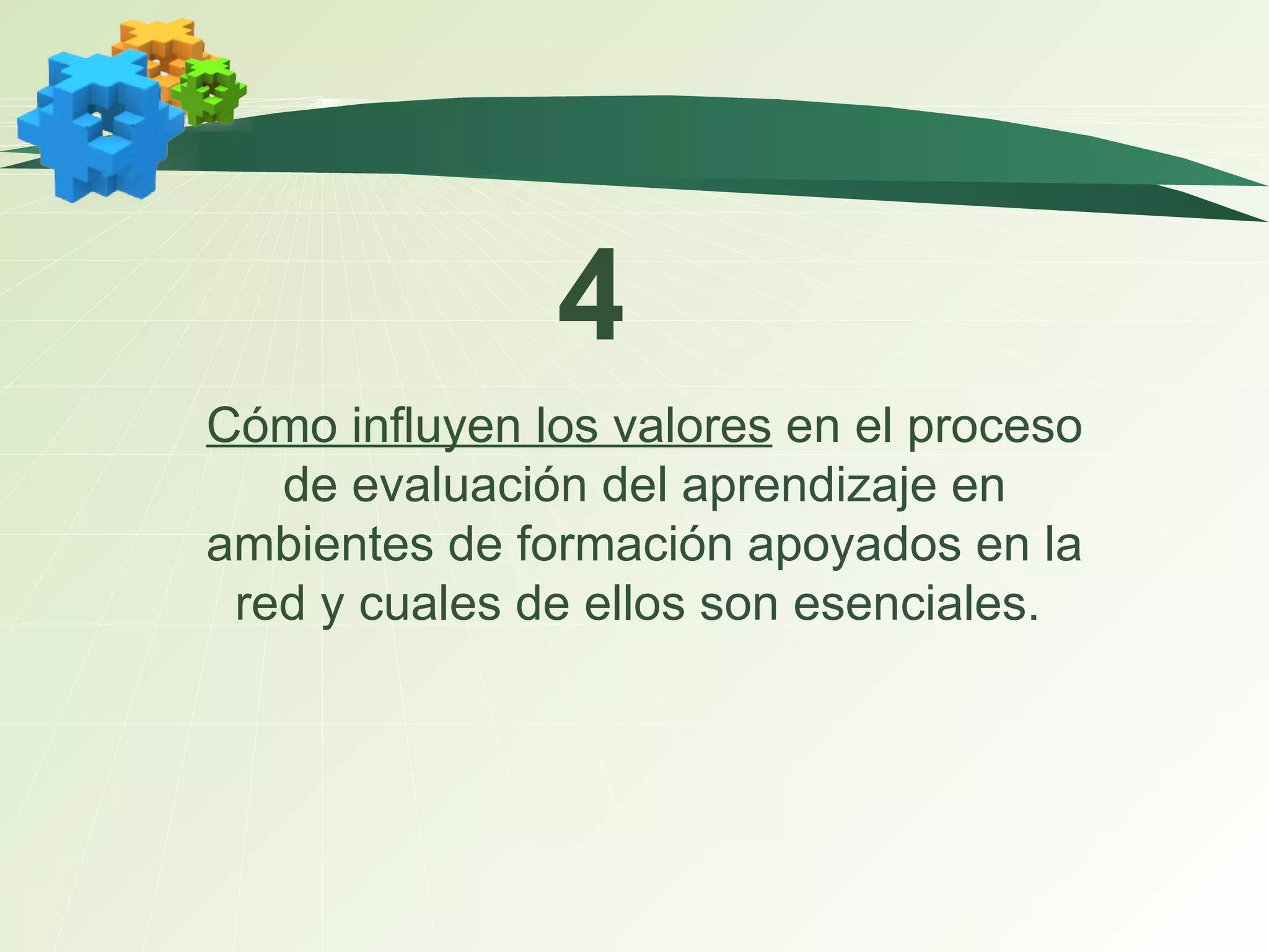 Cómo influyen los valores  en el proceso de evaluación del aprendizaje en ambientes de formación apoyados en la red y cuales de ellos son esenciales.   4 