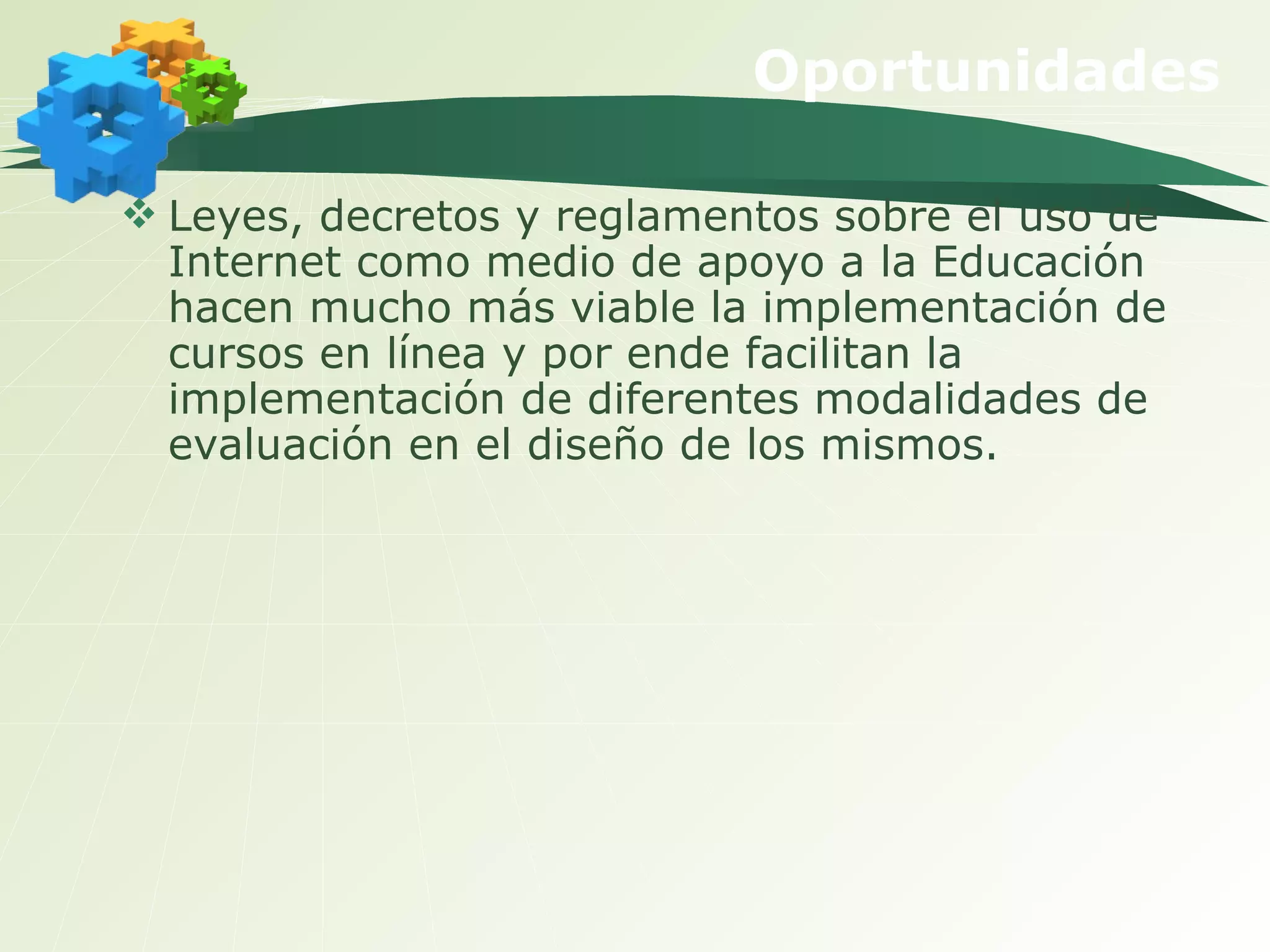 Leyes, decretos y reglamentos sobre el uso de Internet como medio de apoyo a la Educación hacen mucho más viable la implementación de cursos en línea y por ende facilitan la implementación de diferentes modalidades de evaluación en el diseño de los mismos.  Oportunidades 