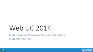 Web UC 2014
EL OBJETIVO NO ES SÓLO HACER MÁS CON MENOS
ES HACERLO MEJOR
 