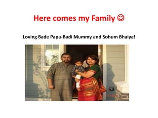 Here comes my Family 
Loving Bade Papa-Badi Mummy and Sohum Bhaiya!

 