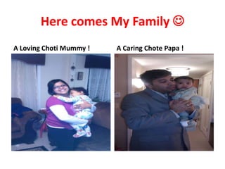 Here comes My Family 
A Loving Choti Mummy !

A Caring Chote Papa !

 