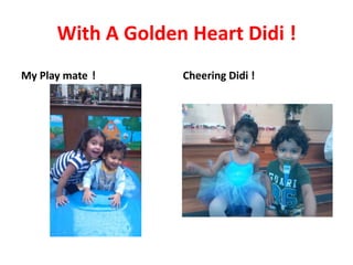 With A Golden Heart Didi !
My Play mate !

Cheering Didi !

 