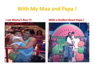 With My Maa and Papa !
I am Mama’s Boy !!!

With a Golden Heart Papa !

 