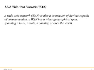 © McGraw Hill, LLC
1.3.2 Wide Area Network (WAN)
A wide area network (WAN) is also a connection of devices capable
of communication. a WAN has a wider geographical span,
spanning a town, a state, a country, or even the world.
33
 