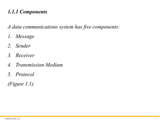 © McGraw Hill, LLC
1.1.1 Components
A data communications system has five components:
1. Message
2. Sender
3. Receiver
4. Transmission Medium
5. Protocol
(Figure 1.1)
4
 