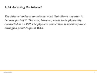© McGraw Hill, LLC
1.3.4 Accessing the Internet
The Internet today is an internetwork that allows any user to
become part of it. The user, however, needs to be physically
connected to an ISP. The physical connection is normally done
through a point-to-point WAN.
43
 