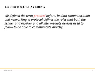 © McGraw Hill, LLC
1-4 PROTOCOL LAYERING
We defined the term protocol before. In data communication
and networking, a protocol defines the rules that both the
sender and receiver and all intermediate devices need to
follow to be able to communicate directly.
48
 
