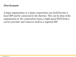 © McGraw Hill, LLC
First Scenario
A large organization or a large corporation can itself become a
local ISP and be connected to the Internet. This can be done if the
organization or the corporation leases a high-speed WAN from a
carrier provider and connects itself to a regional ISP.
50
 