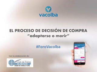 EL PROCESO DE DECISIÓN DE COMPRA
“adaptarse o morir”
#ForoVacolba
Con la colaboración de:
 