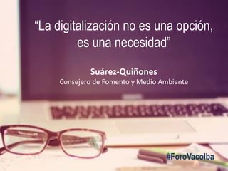 “La digitalización no es una opción,
es una necesidad”
Suárez-Quiñones
Consejero de Fomento y Medio Ambiente
#ForoVacolba
 