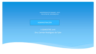 UNIVERSIDAD DE PANAMÁ - CRUV
FACULTAD DE INFORMATICA
II SEMESTRE 2016
Dra. Carmen Rodríguez de Tyler
ADMINISTRACIÓN
 