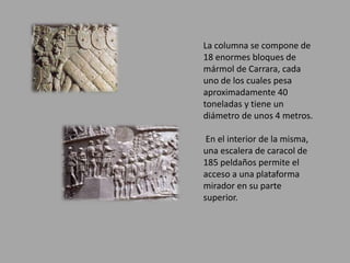 La columna se compone de 
18 enormes bloques de 
mármol de Carrara, cada 
uno de los cuales pesa 
aproximadamente 40 
toneladas y tiene un 
diámetro de unos 4 metros. 
En el interior de la misma, 
una escalera de caracol de 
185 peldaños permite el 
acceso a una plataforma 
mirador en su parte 
superior. 
 