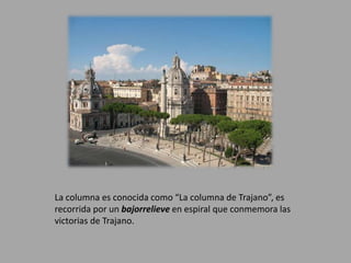 La columna es conocida como “La columna de Trajano”, es 
recorrida por un bajorrelieve en espiral que conmemora las 
victorias de Trajano. 
 