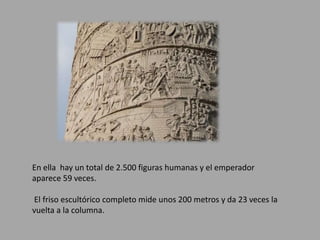 En ella hay un total de 2.500 figuras humanas y el emperador 
aparece 59 veces. 
El friso escultórico completo mide unos 200 metros y da 23 veces la 
vuelta a la columna. 
 