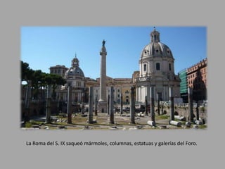 La Roma del S. IX saqueó mármoles, columnas, estatuas y galerías del Foro. 
 