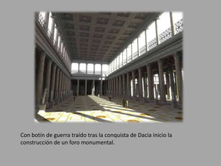 Con botín de guerra traído tras la conquista de Dacia inicio la 
construcción de un foro monumental. 
 