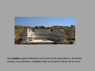 Una exedra es generalmente una construcción descubierta, de planta 
circular, con asientos y respaldos fijos en la parte interior de la curva. 
 