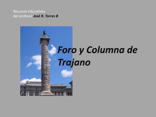 Recursos Educativos 
del profesor José R. Torres B 
Foro y Columna de 
Trajano 
 