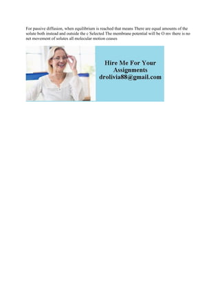 For passive diffusion, when equilibrium is reached that means There are equal amounts of the
solute both instead and outside the c Selected The membrane potential will be O mv there is no
net movement of solutes all molecular motion ceases
 