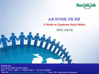 소셜 미디어와 기업 경영
                                                          A Guide to Corporate Social Media

                                                                          2009년 12월 8읷




이중대(쥬니캡)
(주) 소셜 링크 설립자 및 대표 컨설턴트
강연자 | 기고가 | 블로거 | 디지털 PR 전문가 | 소셜 미디어 컨설턴트
* Blog URL : http://www.junycap.com, http://www.sociallink.kr * Twitter URL: http://twitter.com/junycap
 