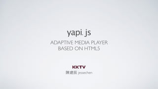 ADAPTIVE MEDIA PLAYER
BASED ON HTML5
陳建⾠ jessechen
yapi.js
 