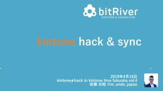 kintone hack & sync
2019年4⽉18⽇
kintone hack in kintone hive fukuoka vol.4
安藤 光昭 @m_ando_japan
 