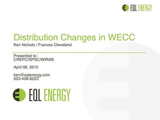 Distribution Changes in WECC 
Ken Nichols / Frances Cleveland
Presented to:  
CREPC/SPSC/WIRAB 
 
April 08, 2015 
 
ken@eqlenergy.com 
503-438-8223
 