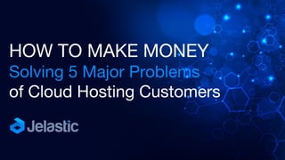 HOW TO MAKE MONEY
Solving 5 Major Problems
of Cloud Hosting Customers
 