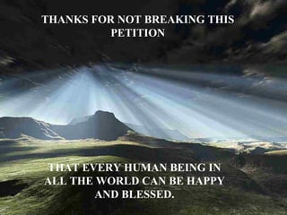 THANKS FOR NOT BREAKING THIS PETITION THAT EVERY HUMAN BEING IN ALL THE WORLD CAN BE HAPPY AND BLESSED. 