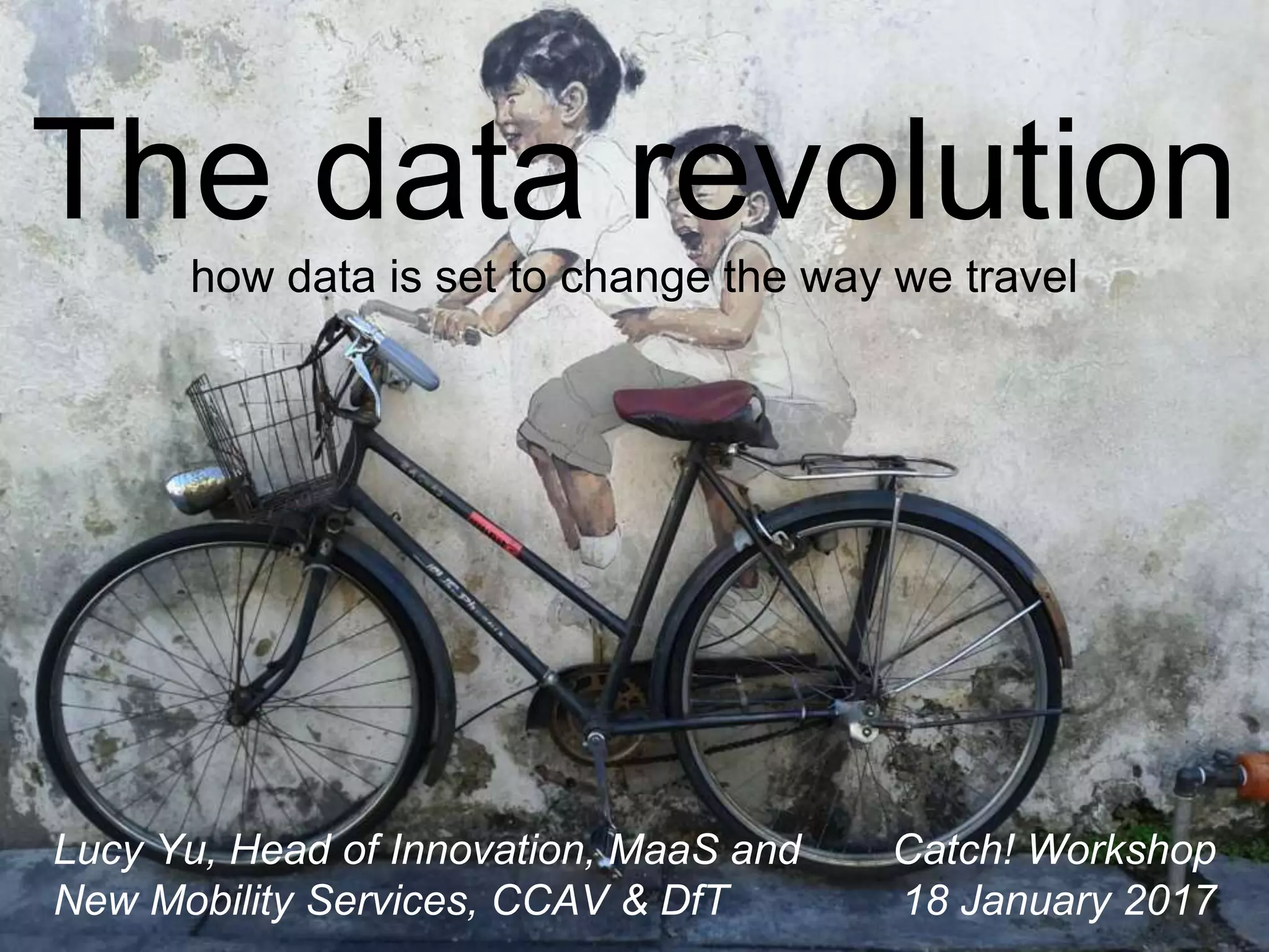 The data revolution
how data is set to change the way we travel
Lucy Yu, Head of Innovation, MaaS and
New Mobility Services, CCAV & DfT
Catch! Workshop
18 January 2017