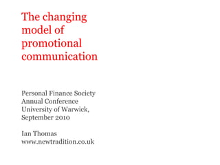 The changing model of promotional communication Personal Finance Society Annual Conference University of Warwick, September 2010 Ian Thomas www.newtradition.co.uk 