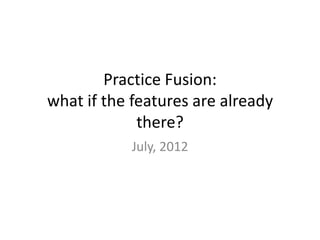 Practice Fusion:
what if the features are already
there?
July, 2012

 