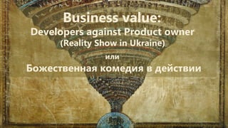Business value:
Developers against Product owner
(Reality Show in Ukraine)
или
Божественная комедия в действии
 
