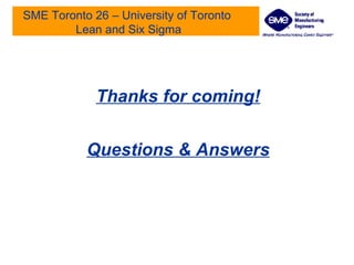 SME Toronto 26 – University of Toronto  Lean and Six Sigma Thanks for coming! Questions & Answers 