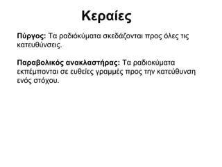 Κεραίες
Πύργος: Τα ραδιόκύματα σκεδάζονται προς όλες τις
κατευθύνσεις.
Παραβολικός ανακλαστήρας: Τα ραδιοκύματα
εκπέμπονται σε ευθείες γραμμές προς την κατεύθυνση
ενός στόχου.

 