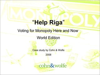 “ Help Riga ” Voting for Monopoly Here and Now  World Edition Case study by Cohn & Wolfe 2008 