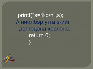 printf("s=%dn",s);
// нийлбэр утга s-ийг
  дэлгэцэнд хэвлэнэ.
      return 0;
      }
 