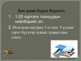 Бие дааж бодох бодлого.
1. 1-20 хүртэлх тоонуудын
    нийлбэрийг ол.
2. Өгөгдсөн натурал 3-н тоог 3-ууланг
  зэрэг бүхлээр хуваах хуваагчдыг
  хэвлэ.
 