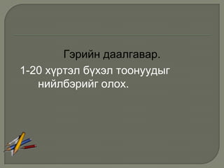 Гэрийн даалгавар.
1-20 хүртэл бүхэл тоонуудыг
   нийлбэрийг олох.
 