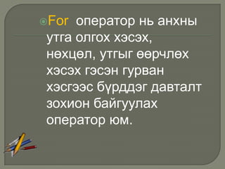 For оператор нь анхны
утга олгох хэсэх,
нөхцөл, утгыг өөрчлөх
хэсэх гэсэн гурван
хэсгээс бүрддэг давталт
зохион байгуулах
оператор юм.
 