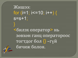 Жишээ:
for (i=1; i<=10; i++) {
s=s+1;
}
<билэх оператор> нь
  зөвхөн ганц оператороос
  тогтдог бол {} –гүй
  бичиж болон.
 