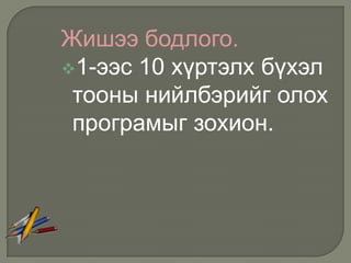 Жишээ бодлого.
1-ээс 10 хүртэлх бүхэл
 тооны нийлбэрийг олох
 програмыг зохион.
 