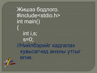 Жишээ бодлого.
#include<stdio.h>
int main()
{
   int i,s;
   s=0;
//Нийлбэрийг хадгалах
  хувьсагчид анхны утгыг
  өгнө.
 