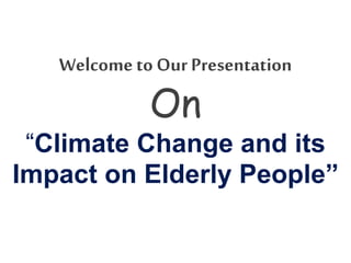 Welcometo Our Presentation
On
“Climate Change and its
Impact on Elderly People”
 