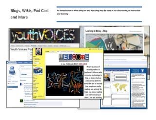 Blogs, Wikis, Pod Cast   An introduction to what they are and how they may be used in our classrooms for instruction
                         and learning
and More
 