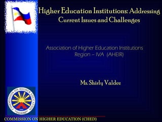 Ms. Shirly Valdez Higher Education Institutions:  Addressing Current Issues and Challenges Association of Higher Education Institutions  Region – IVA  (AHEIR) 