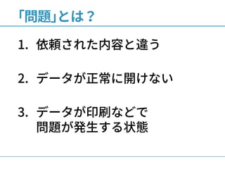 ｢問題｣とは？
1. 依頼された内容と違う
2. データが正常に開けない
3. データが印刷などで
問題が発生する状態
 